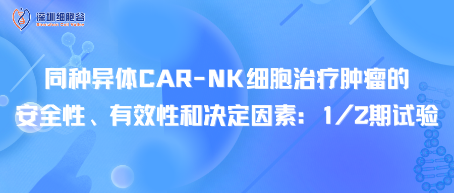 文献分享｜同种异体CAR-NK细胞治疗肿瘤的安全性、有效性和决定因素：1/2期试验