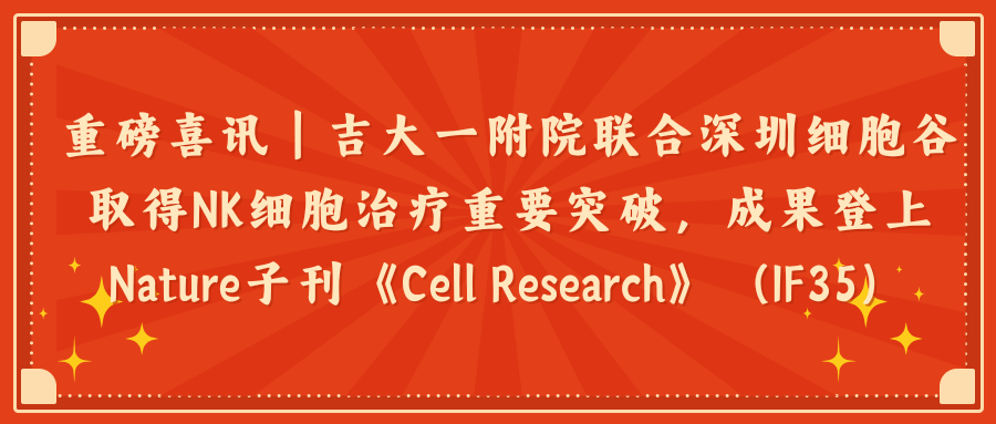 重磅喜讯｜吉大一附院联合深圳evo真人视讯取得NK细胞治疗重要突破，成果登上Nature子刊《Cell Research》（IF35）